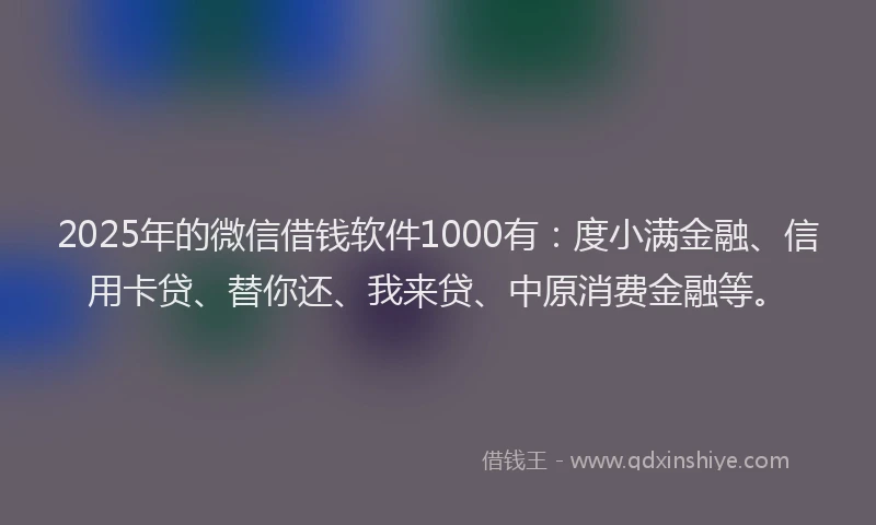 2025年的微信借钱软件1000有：度小满金融、信用卡贷、替你还、我来贷、中原消费金融等。