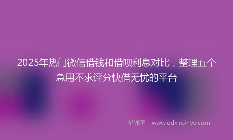 2025年热门微信借钱和借呗利息对比，整理五个急用不求评分快借无忧的平台