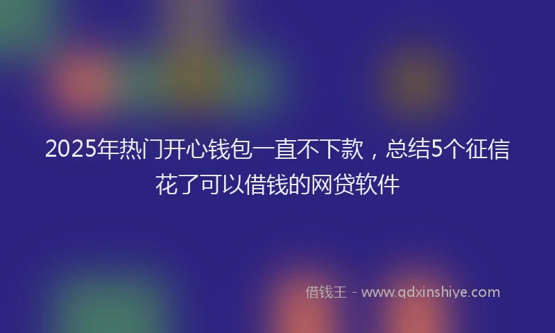 2025年热门开心钱包一直不下款，总结5个征信花了可以借钱的网贷软件