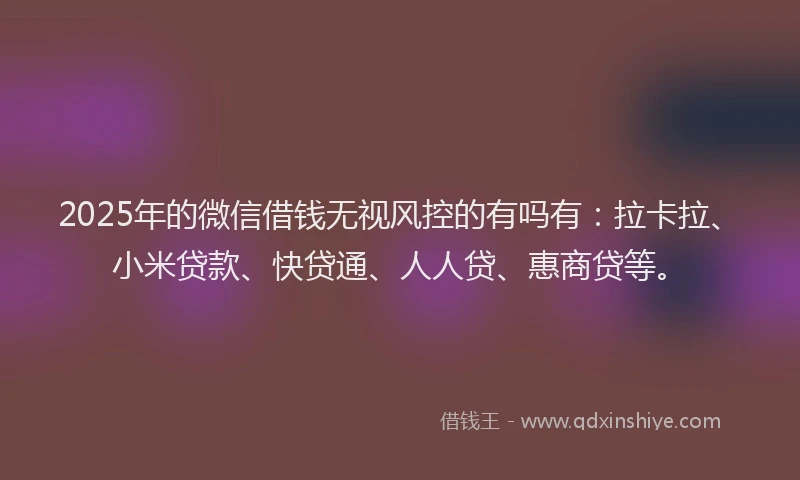 2025年的微信借钱无视风控的有吗有：拉卡拉、小米贷款、快贷通、人人贷、惠商贷等。