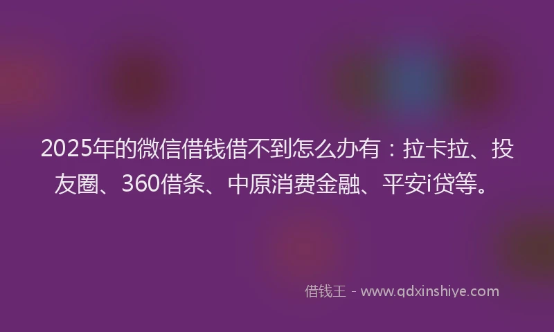 2025年的微信借钱借不到怎么办有：拉卡拉、投友圈、360借条、中原消费金融、平安i贷等。