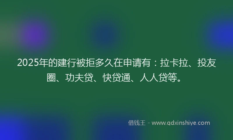 2025年的建行被拒多久在申请有：拉卡拉、投友圈、功夫贷、快贷通、人人贷等。
