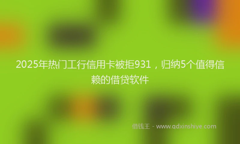 2025年热门工行信用卡被拒931，归纳5个值得信赖的借贷软件