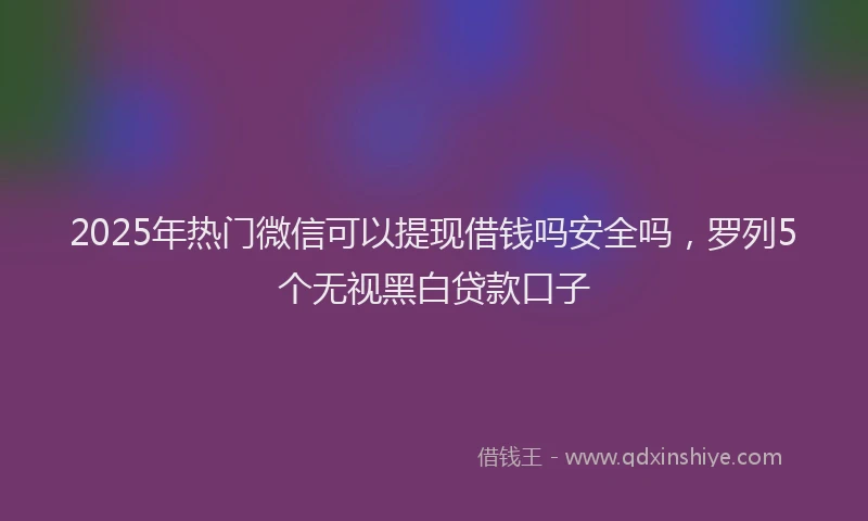 2025年热门微信可以提现借钱吗安全吗，罗列5个无视黑白贷款口子