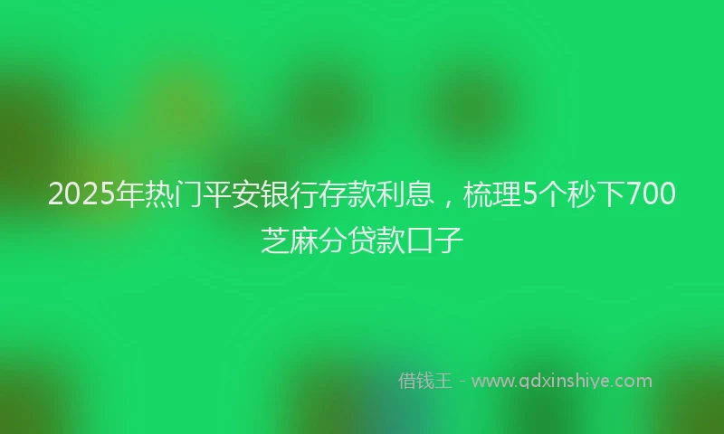 2025年热门平安银行存款利息，梳理5个秒下700芝麻分贷款口子