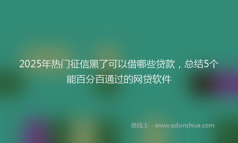 2025年热门征信黑了可以借哪些贷款，总结5个能百分百通过的网贷软件