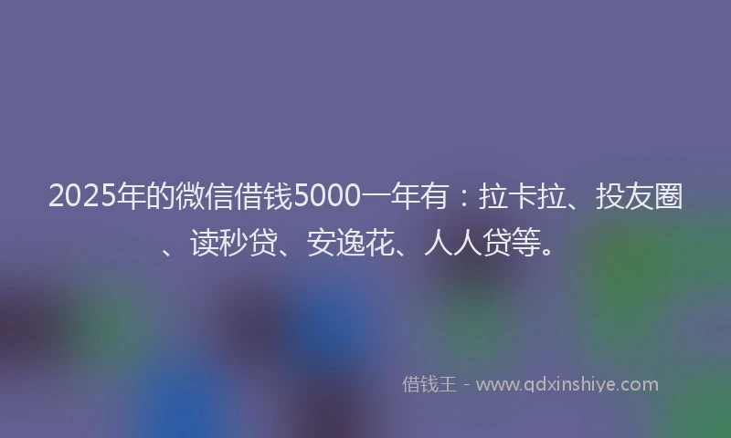 2025年的微信借钱5000一年有：拉卡拉、投友圈、读秒贷、安逸花、人人贷等。