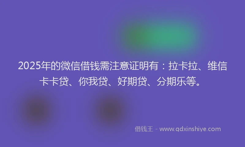 2025年的微信借钱需注意证明有：拉卡拉、维信卡卡贷、你我贷、好期贷、分期乐等。