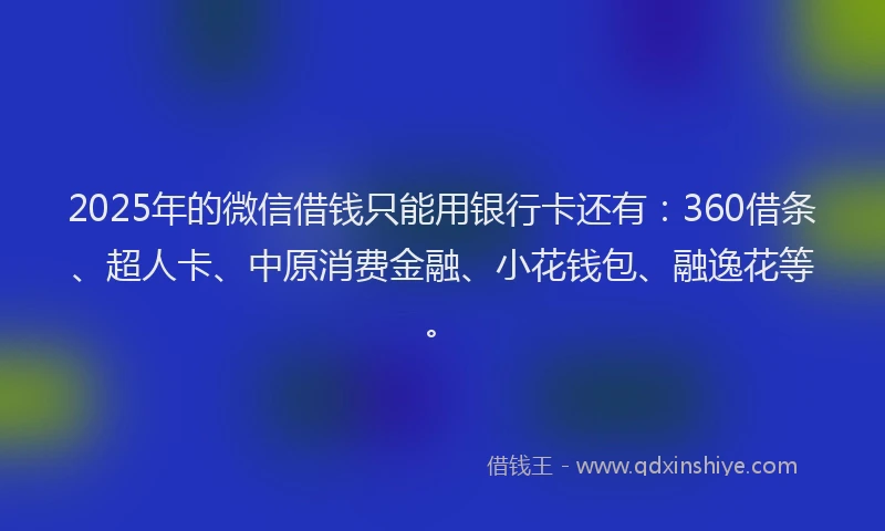 2025年的微信借钱只能用银行卡还有：360借条、超人卡、中原消费金融、小花钱包、融逸花等。
