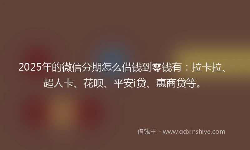 2025年的微信分期怎么借钱到零钱有：拉卡拉、超人卡、花呗、平安i贷、惠商贷等。