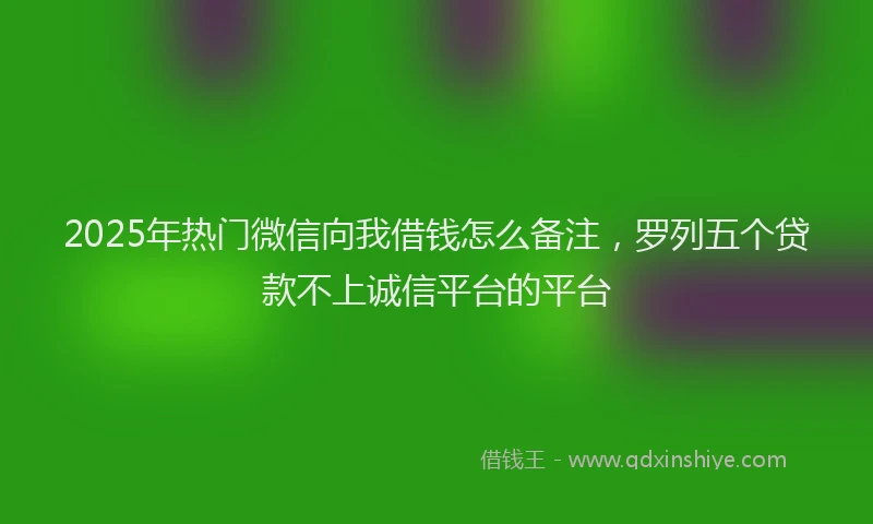 2025年热门微信向我借钱怎么备注，罗列五个贷款不上诚信平台的平台