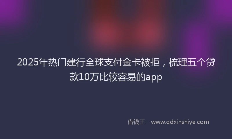 2025年热门建行全球支付金卡被拒，梳理五个贷款10万比较容易的app