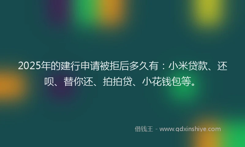 2025年的建行申请被拒后多久有：小米贷款、还呗、替你还、拍拍贷、小花钱包等。
