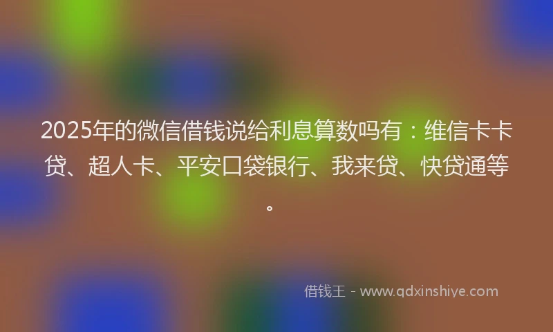 2025年的微信借钱说给利息算数吗有：维信卡卡贷、超人卡、平安口袋银行、我来贷、快贷通等。