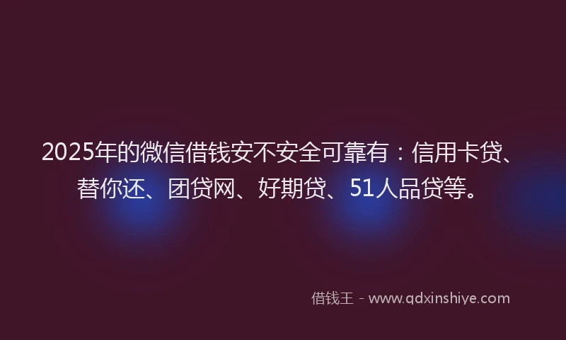 2025年的微信借钱安不安全可靠有：信用卡贷、替你还、团贷网、好期贷、51人品贷等。