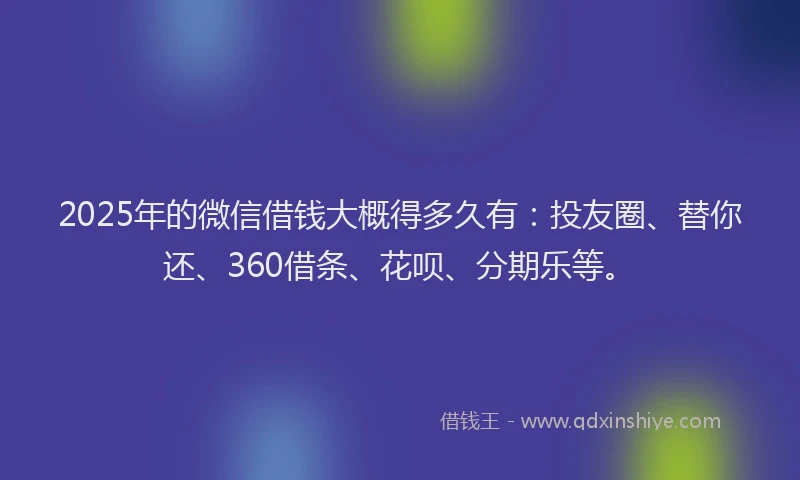 2025年的微信借钱大概得多久有：投友圈、替你还、360借条、花呗、分期乐等。