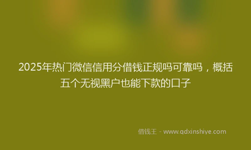 2025年热门微信信用分借钱正规吗可靠吗，概括五个无视黑户也能下款的口子