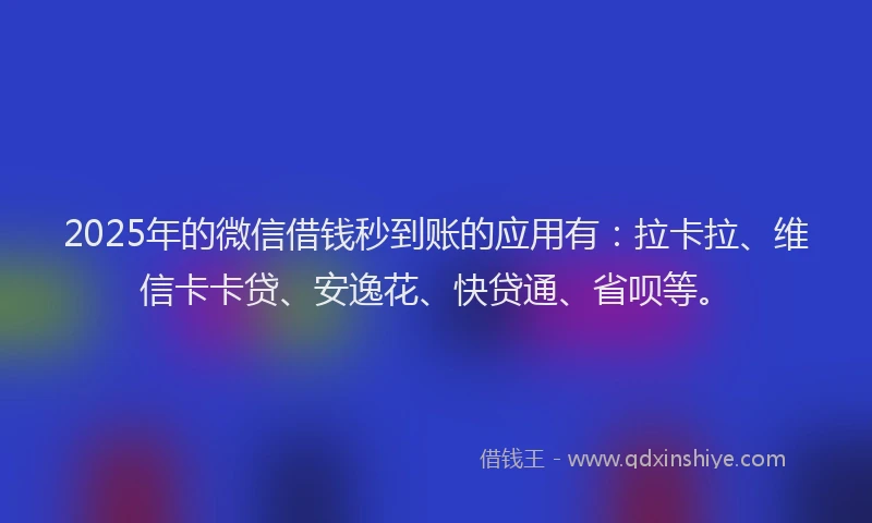 2025年的微信借钱秒到账的应用有：拉卡拉、维信卡卡贷、安逸花、快贷通、省呗等。