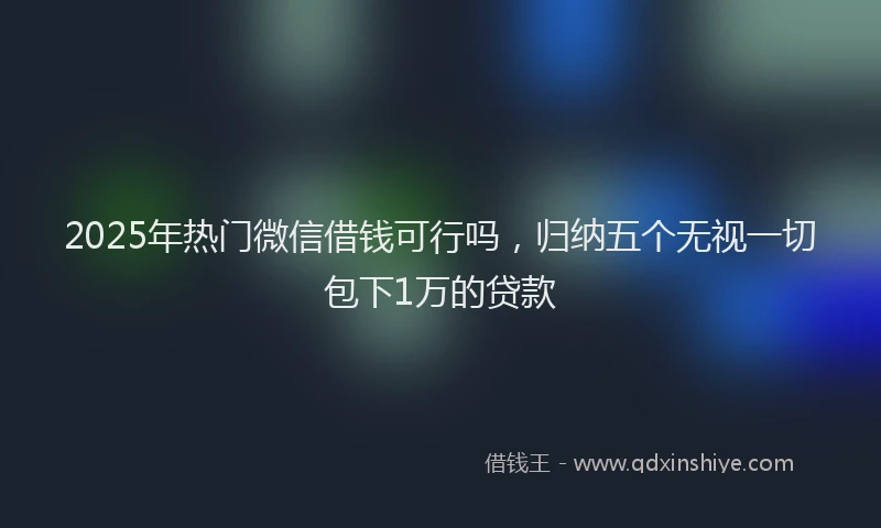 2025年热门微信借钱可行吗，归纳五个无视一切包下1万的贷款