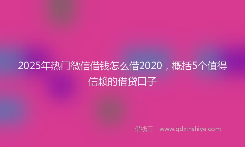2025年热门微信借钱怎么借2020，概括5个值得信赖的借贷口子