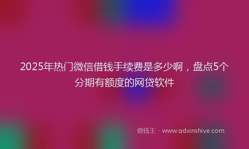 2025年热门微信借钱手续费是多少啊，盘点5个分期有额度的网贷软件