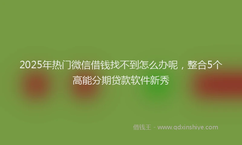 2025年热门微信借钱找不到怎么办呢，整合5个高能分期贷款软件新秀
