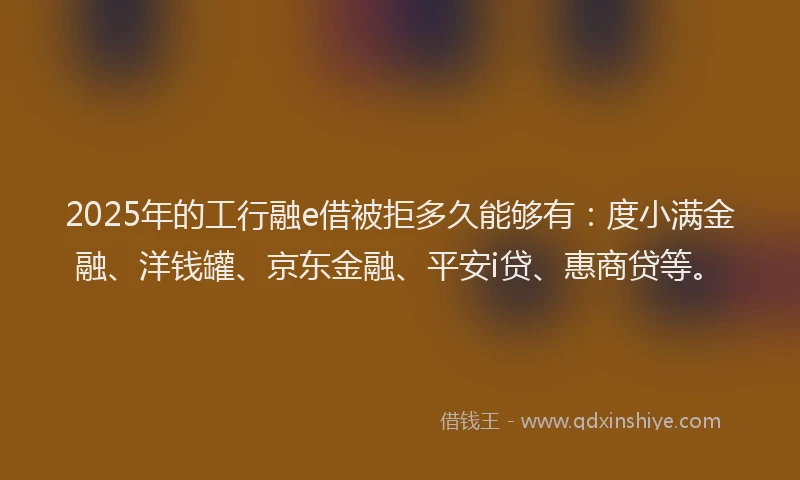 2025年的工行融e借被拒多久能够有：度小满金融、洋钱罐、京东金融、平安i贷、惠商贷等。