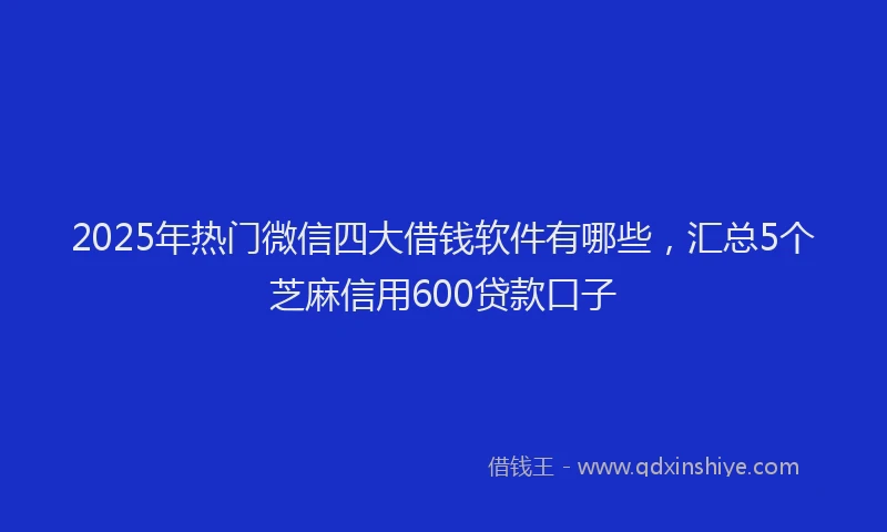 2025年热门微信四大借钱软件有哪些，汇总5个芝麻信用600贷款口子