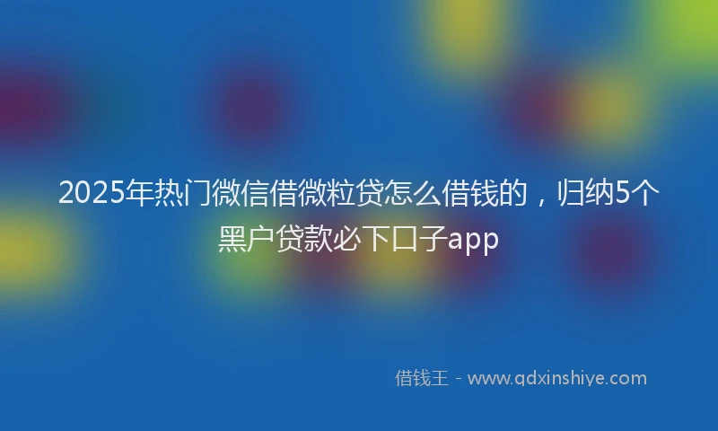 2025年热门微信借微粒贷怎么借钱的，归纳5个黑户贷款必下口子app