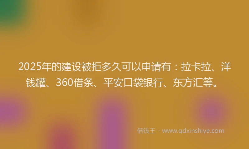 2025年的建设被拒多久可以申请有：拉卡拉、洋钱罐、360借条、平安口袋银行、东方汇等。