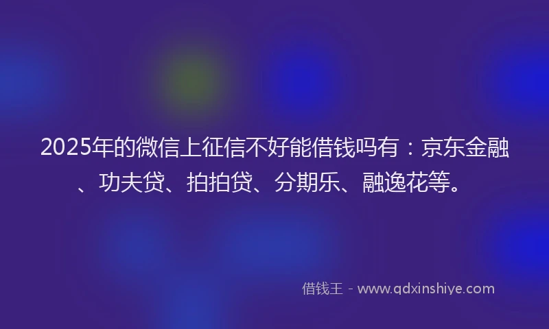 2025年的微信上征信不好能借钱吗有：京东金融、功夫贷、拍拍贷、分期乐、融逸花等。