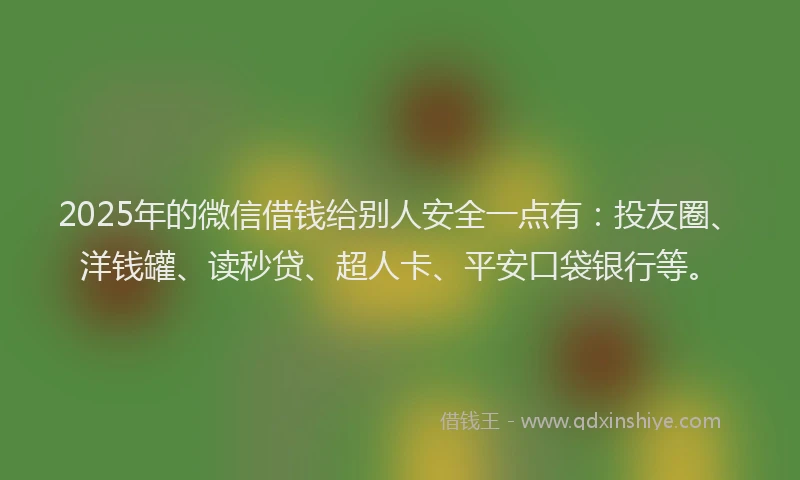 2025年的微信借钱给别人安全一点有：投友圈、洋钱罐、读秒贷、超人卡、平安口袋银行等。