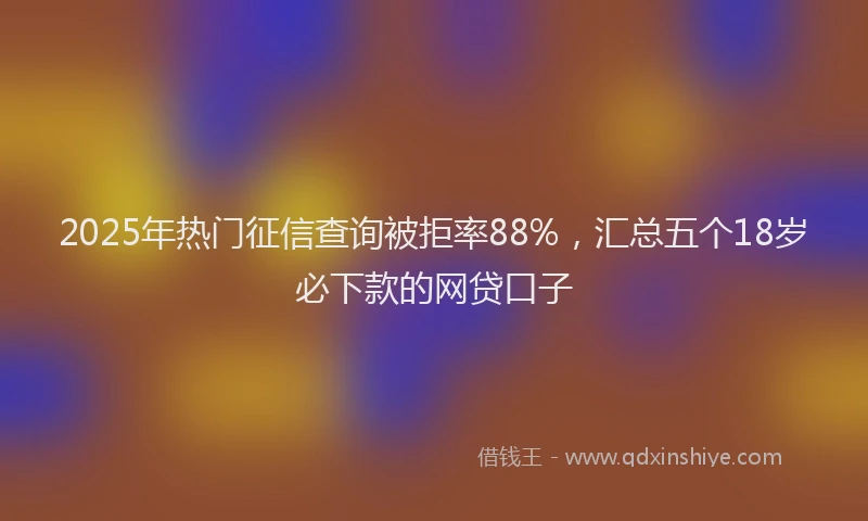 2025年热门征信查询被拒率88%，汇总五个18岁必下款的网贷口子
