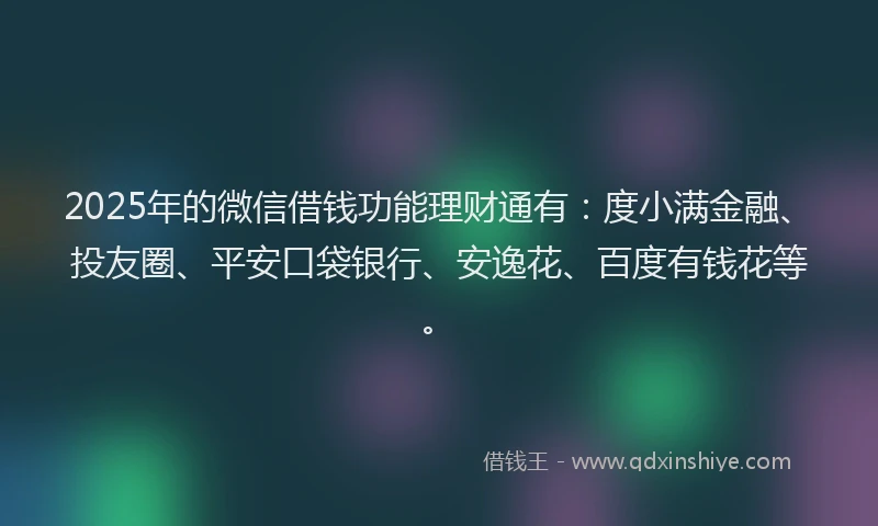 2025年的微信借钱功能理财通有：度小满金融、投友圈、平安口袋银行、安逸花、百度有钱花等。