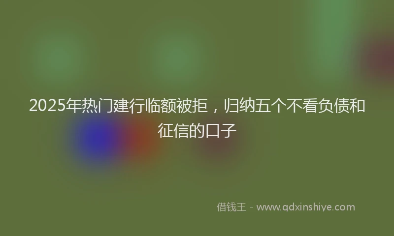 2025年热门建行临额被拒，归纳五个不看负债和征信的口子