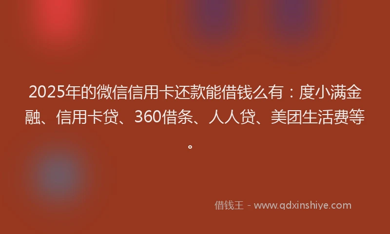 2025年的微信信用卡还款能借钱么有：度小满金融、信用卡贷、360借条、人人贷、美团生活费等。