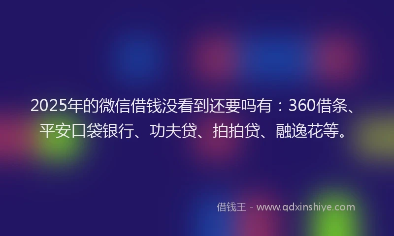 2025年的微信借钱没看到还要吗有：360借条、平安口袋银行、功夫贷、拍拍贷、融逸花等。