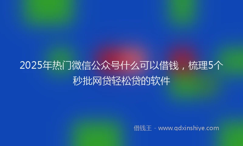 2025年热门微信公众号什么可以借钱，梳理5个秒批网贷轻松贷的软件