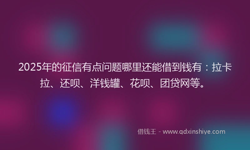 2025年的征信有点问题哪里还能借到钱有：拉卡拉、还呗、洋钱罐、花呗、团贷网等。