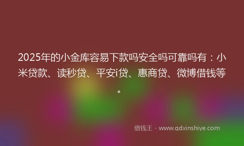2025年的小金库容易下款吗安全吗可靠吗有：小米贷款、读秒贷、平安i贷、惠商贷、微博借钱等。