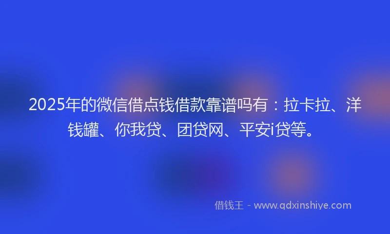 2025年的微信借点钱借款靠谱吗有：拉卡拉、洋钱罐、你我贷、团贷网、平安i贷等。