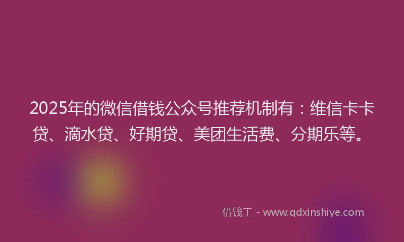 2025年的微信借钱公众号推荐机制有：维信卡卡贷、滴水贷、好期贷、美团生活费、分期乐等。