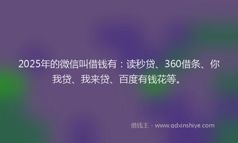 2025年的微信叫借钱有：读秒贷、360借条、你我贷、我来贷、百度有钱花等。