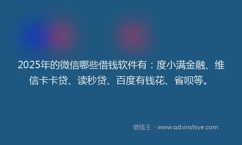 2025年的微信哪些借钱软件有：度小满金融、维信卡卡贷、读秒贷、百度有钱花、省呗等。