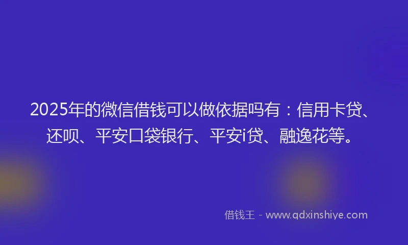 2025年的微信借钱可以做依据吗有：信用卡贷、还呗、平安口袋银行、平安i贷、融逸花等。