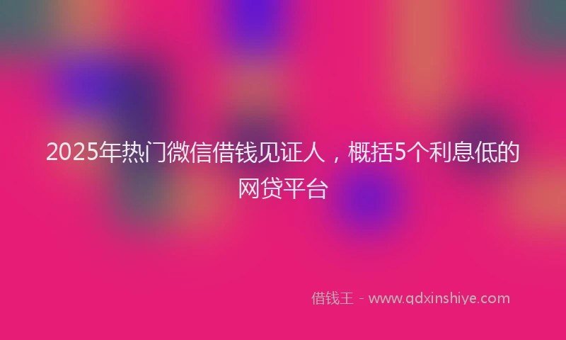 2025年热门微信借钱见证人，概括5个利息低的网贷平台