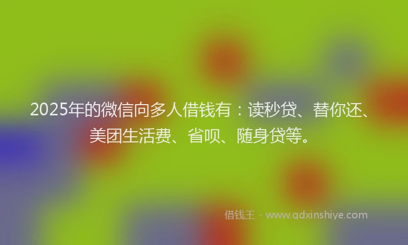 2025年的微信向多人借钱有：读秒贷、替你还、美团生活费、省呗、随身贷等。