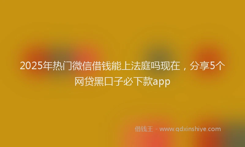 2025年热门微信借钱能上法庭吗现在，分享5个网贷黑口子必下款app