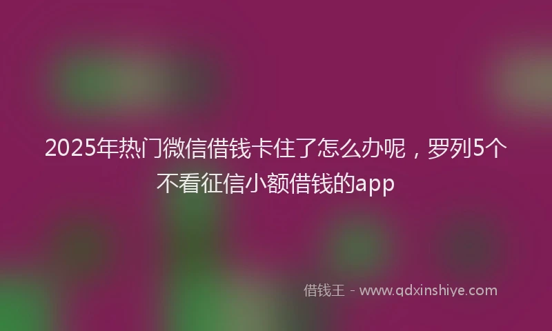 2025年热门微信借钱卡住了怎么办呢，罗列5个不看征信小额借钱的app