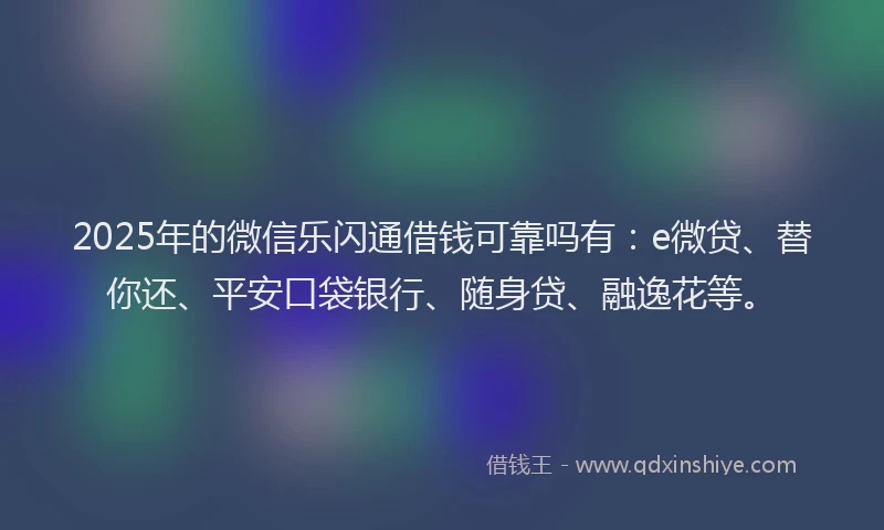 2025年的微信乐闪通借钱可靠吗有：e微贷、替你还、平安口袋银行、随身贷、融逸花等。